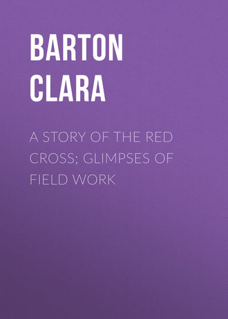 Barton Clara. A Story of the Red Cross; Glimpses of Field Work