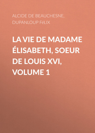 Alcide de Beauchesne. La Vie de Madame ?lisabeth, soeur de Louis XVI, Volume 1