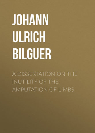 Johann Ulrich Bilguer. A dissertation on the inutility of the amputation of limbs