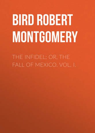 Bird Robert Montgomery. The Infidel; or, the Fall of Mexico. Vol. I.
