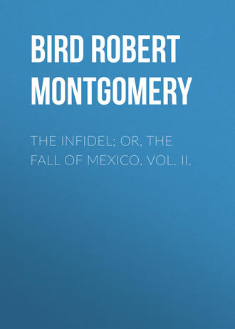 Bird Robert Montgomery. The Infidel; or, the Fall of Mexico. Vol. II.