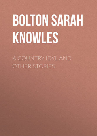 Bolton Sarah Knowles. A Country Idyl and Other Stories