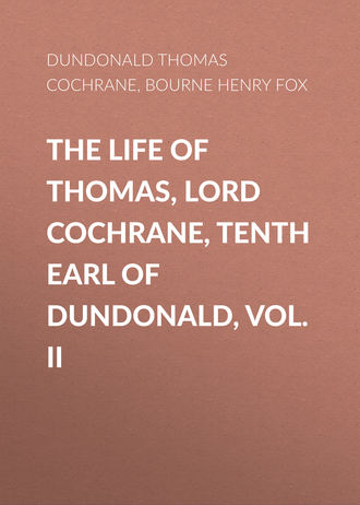 Bourne Henry Richard Fox. The Life of Thomas, Lord Cochrane, Tenth Earl of Dundonald, Vol. II
