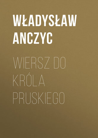 Anczyc Władysław Ludwik. Wiersz do Kr?la Pruskiego