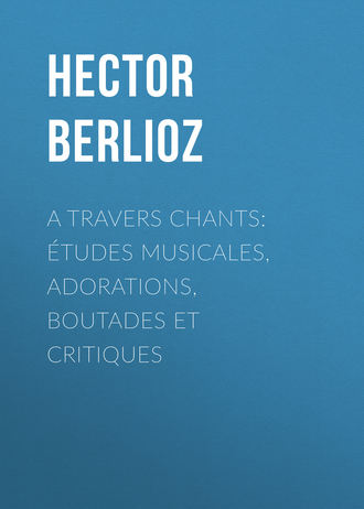 Hector Berlioz. A travers chants: ?tudes musicales, adorations, boutades et critiques