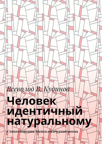 Всеволод В. Кудинов. Человек идентичный натуральному. Стихотворения. Психологическая поэма