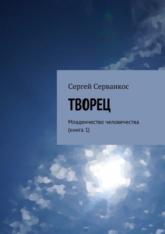 Сергей Серванкос. Творец. Младенчество человечества (книга 1)