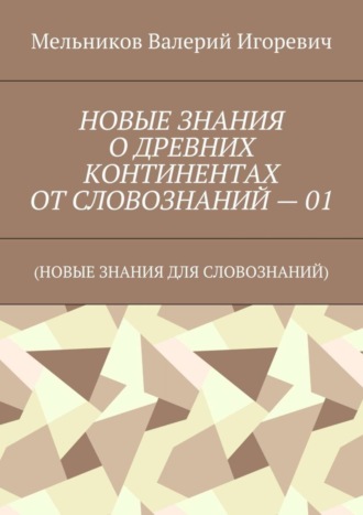 НОВЫЕ ЗНАНИЯ О ДРЕВНИХ КОНТИНЕНТАХ ОТ СЛОВОЗНАНИЙ – 01. (НОВЫЕ ЗНАНИЯ ДЛЯ СЛОВОЗНАНИЙ). 