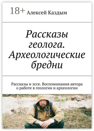 Рассказы геолога. Археологические бредни. Рассказы и эссе. Воспоминания автора о работе в геологии и археологии. Алексей Аркадьевич Каздым