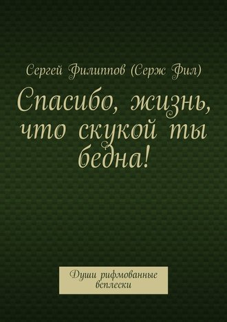 Сергей Филиппов (Серж Фил). Спасибо, жизнь, что скукой ты бедна! Души рифмованные всплески