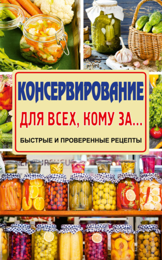 Елена Тверская. Консервирование для всех, кому за… Быстро, вкусно, надежно!