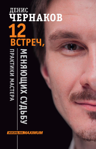 12 встреч, меняющих судьбу. Практики Мастера. Денис Чернаков