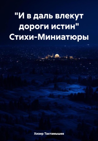 Хизир М. Тахтамышев. «И в даль влекут дороги истин» Стихи-Миниатюры