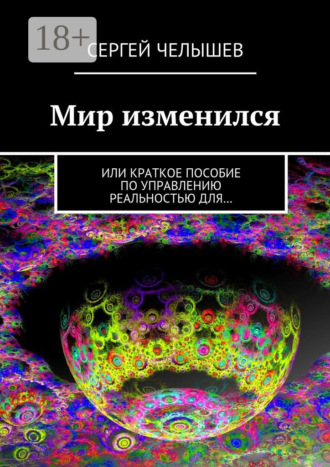 Сергей Челышев. Мир изменился. Или краткое пособие по управлению реальностью для…