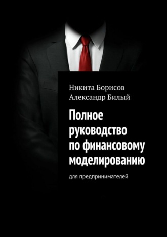 Полное руководство по финансовому моделированию. Для предпринимателей. Александр Билый