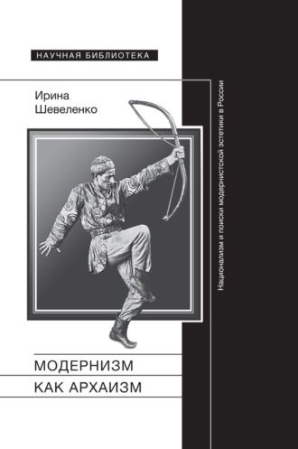 Ирина Шевеленко. Модернизм как архаизм. Национализм и поиски модернистской эстетики в России