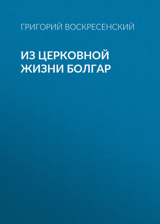 Григорий Воскресенский. Из церковной жизни болгар