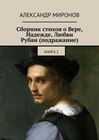 Александр Миронов. Сборник стихов о Вере, Надежде, Любви. Рубаи (подражание). Книга 2