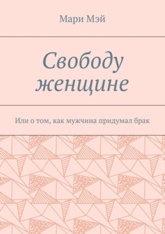 Свободу женщине. Или о том, как мужчина придумал брак. Мари Мэй