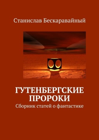 Гутенбергские пророки. Сборник статей о фантастике. Станислав Сергеевич Бескаравайный