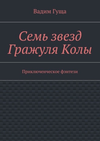 Вадим Валерьевич Гуща. Семь звезд Гражуля Колы. Приключенческое фэнтези