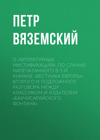 Петр Вяземский. О литературных мистификациях, по случаю напечатанного в 5-й книжке «Вестника Европы» второго и подложного разговора между Классиком и Издателем «Бахчисарайского фонтана»