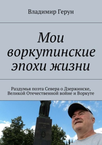 Мои воркутинские эпохи жизни. Раздумья поэта Севера о Дзержинске, Великой Отечественной войне и Воркуте. 