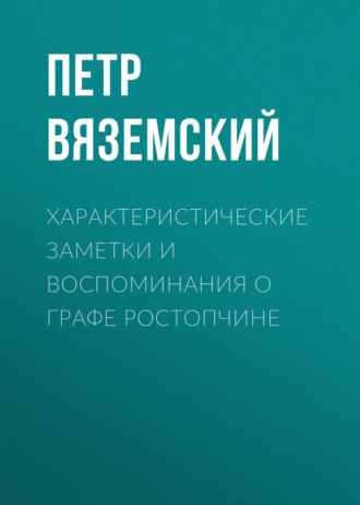 Характеристические заметки и воспоминания о графе Ростопчине. Петр Вяземский