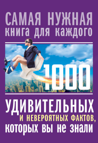1000 удивительных и невероятных фактов, которых вы не знали. 