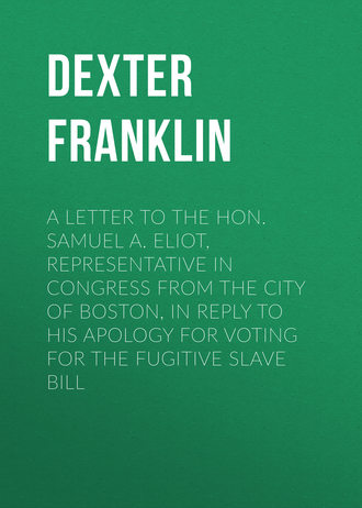 Dexter Franklin. A Letter to the Hon. Samuel A. Eliot, Representative in Congress From the City of Boston, In Reply to His Apology For Voting For the Fugitive Slave Bill