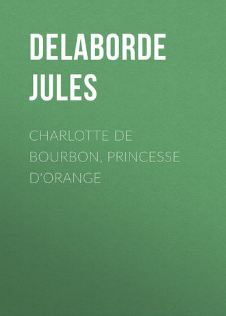 Delaborde Jules. Charlotte de Bourbon, princesse d'Orange