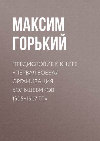 Максим Горький. Предисловие к книге «Первая боевая организация большевиков 1905–1907 гг.»