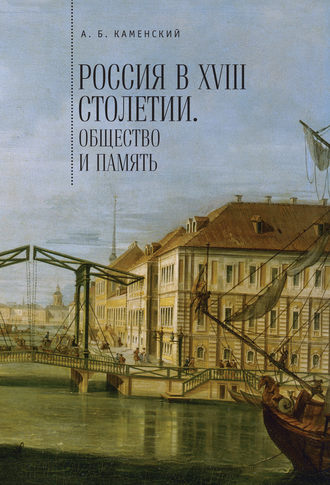 Россия в XVIII столетии: общество и память. Исследования по социальной истории и исторической памяти. Александр Борисович Каменский