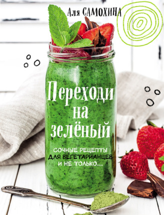 Переходи на зеленый. Яркие и сочные рецепты для вегетарианцев и не только. Аля Самохина