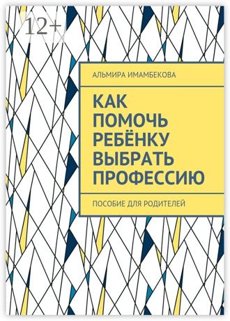 Альмира Ергазыевна Имамбекова. Как помочь ребёнку выбрать профессию. Пособие для родителей