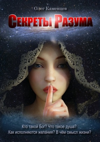 Секреты Разума. Кто такой Бог? Что такое душа? Как исполняются желания? В чём смысл жизни?. Олег Павлович Каменцев