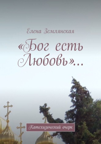 Елена Землянская. «Бог есть Любовь»… Катехизический очерк