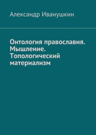Онтология православия. Мышление. Топологический материализм. Александр Иванушкин