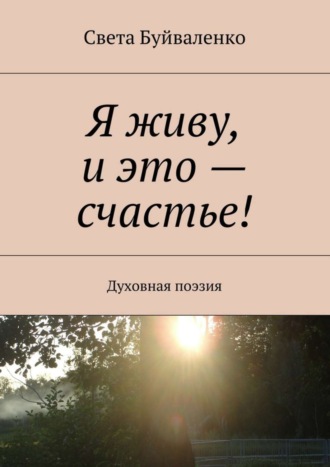 Я живу, и это – счастье! Духовная поэзия. Света Буйваленко