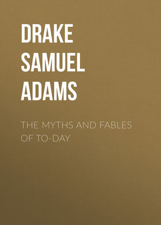 Drake Samuel Adams. The Myths and Fables of To-Day