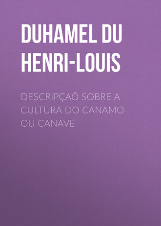 Duhamel du Monceau Henri-Louis. Descrip?a? sobre a cultura do Canamo ou Canave