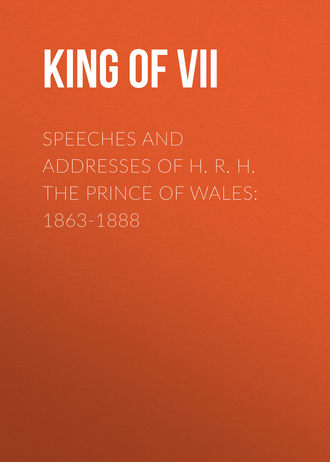 King of Great Britain Edward VII. Speeches and Addresses of H. R. H. the Prince of Wales: 1863-1888