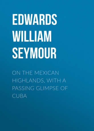 Edwards William Seymour. On the Mexican Highlands, with a Passing Glimpse of Cuba