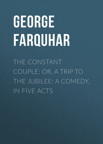 George Farquhar. The Constant Couple; Or, A Trip to the Jubilee: A Comedy, in Five Acts