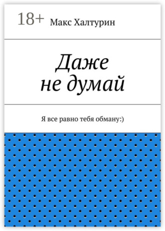 Даже не думай. Я все равно тебя обману:). Макс Халтурин