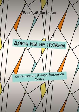 Василий Лягоскин. Дома мы не нужны. Книга шестая: В мире Болотного Ужаса