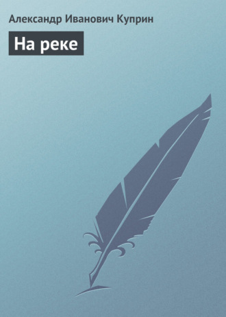На реке. Александр Куприн