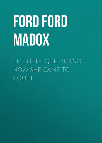 Форд Мэдокс Форд. The Fifth Queen: And How She Came to Court