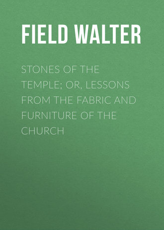 Field Walter. Stones of the Temple; Or, Lessons from the Fabric and Furniture of the Church
