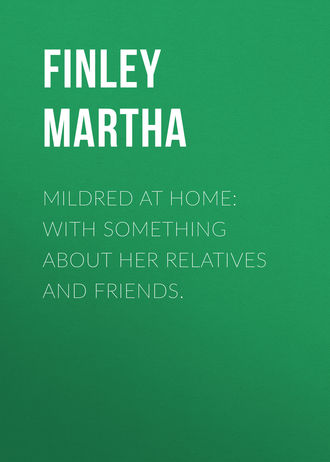 Finley Martha. Mildred at Home: With Something About Her Relatives and Friends.